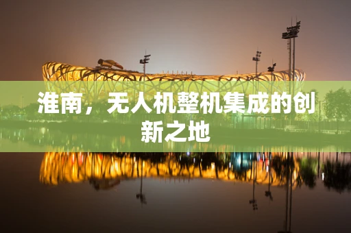 淮南，无人机整机集成的创新之地