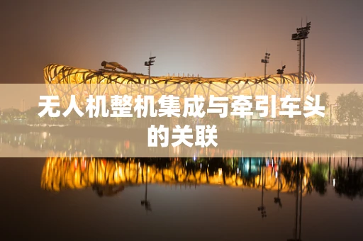 无人机整机集成与牵引车头的关联