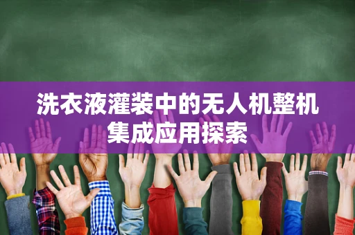 洗衣液灌装中的无人机整机集成应用探索