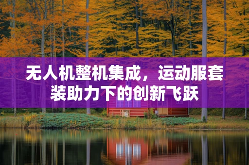 无人机整机集成，运动服套装助力下的创新飞跃