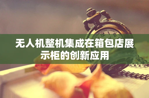 无人机整机集成在箱包店展示柜的创新应用