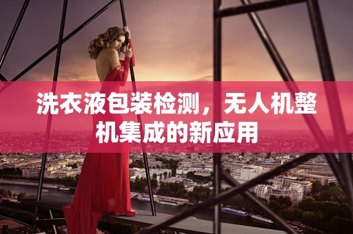 洗衣液包装检测，无人机整机集成的新应用