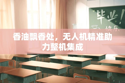 香油飘香处，无人机精准助力整机集成