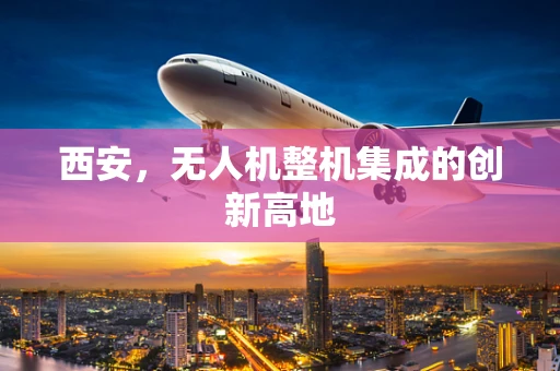 西安，无人机整机集成的创新高地