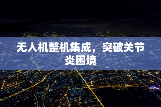 无人机整机集成，突破关节炎困境