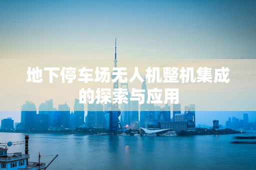 地下停车场无人机整机集成的探索与应用