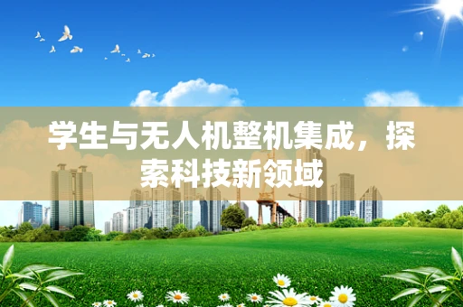 学生与无人机整机集成，探索科技新领域