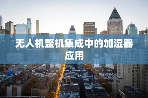 无人机整机集成中的加湿器应用