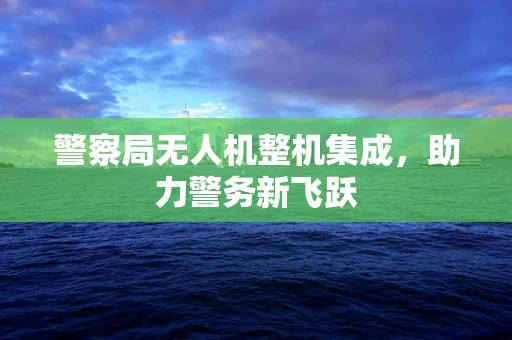 警察局无人机整机集成，助力警务新飞跃