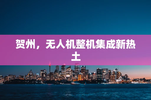 贺州，无人机整机集成新热土