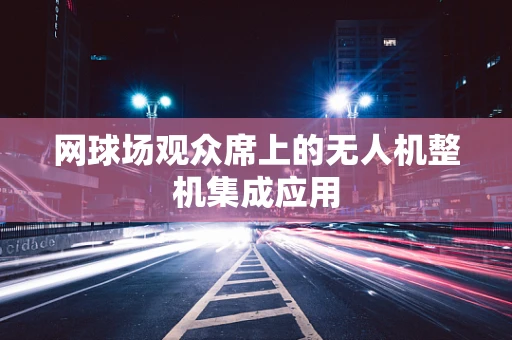 网球场观众席上的无人机整机集成应用