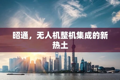 昭通，无人机整机集成的新热土