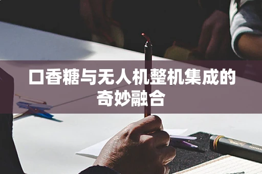 口香糖与无人机整机集成的奇妙融合