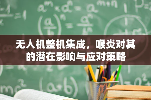 无人机整机集成，喉炎对其的潜在影响与应对策略
