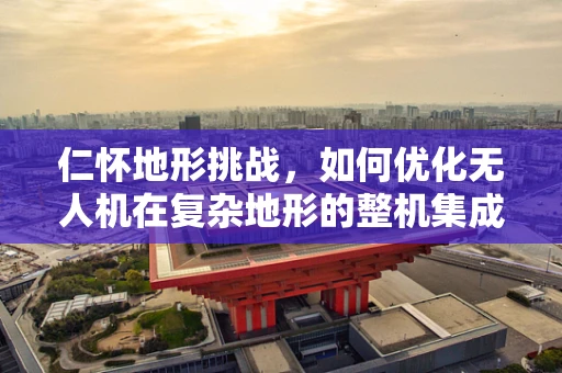 仁怀地形挑战，如何优化无人机在复杂地形的整机集成？