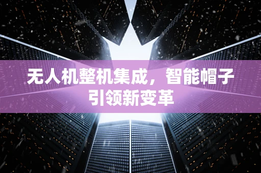 无人机整机集成，智能帽子引领新变革