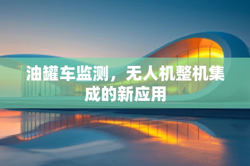 油罐车监测，无人机整机集成的新应用