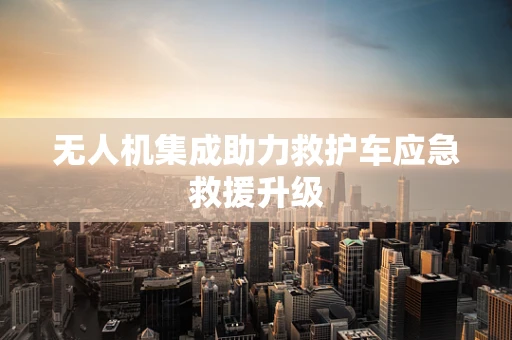 无人机集成助力救护车应急救援升级