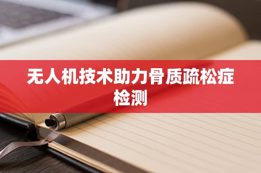 无人机技术助力骨质疏松症检测