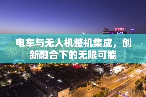 电车与无人机整机集成，创新融合下的无限可能