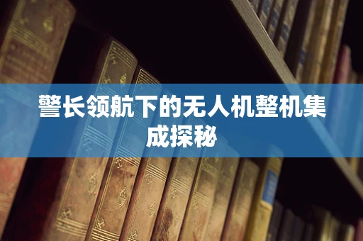警长领航下的无人机整机集成探秘