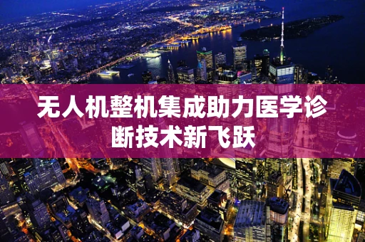 无人机整机集成助力医学诊断技术新飞跃