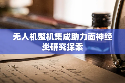 无人机整机集成助力面神经炎研究探索