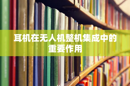 耳机在无人机整机集成中的重要作用