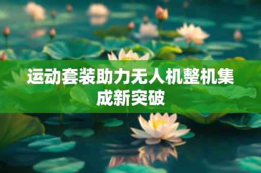 运动套装助力无人机整机集成新突破