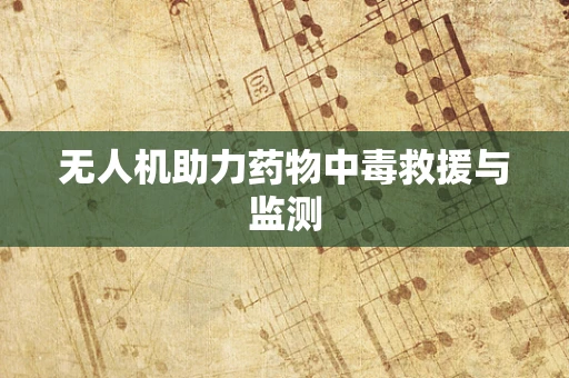无人机助力药物中毒救援与监测