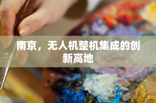南京，无人机整机集成的创新高地