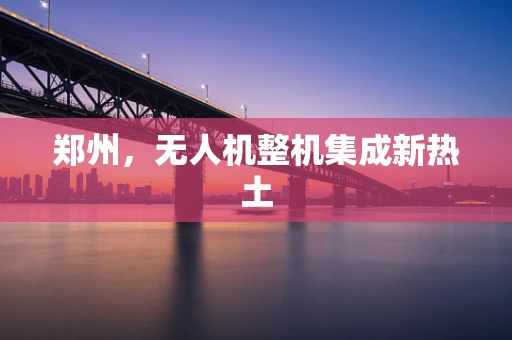郑州，无人机整机集成新热土