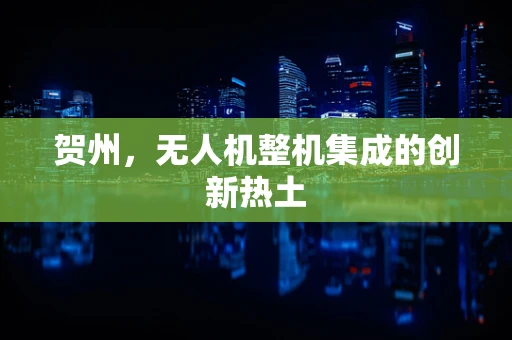 贺州，无人机整机集成的创新热土