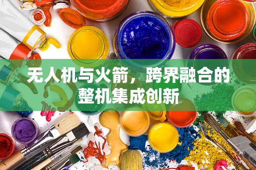 无人机与火箭，跨界融合的整机集成创新
