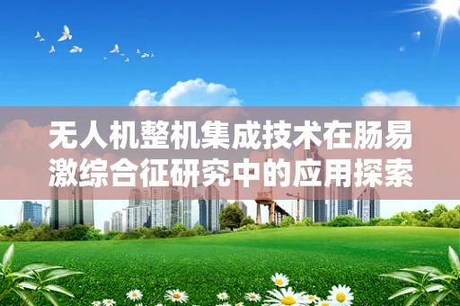 无人机整机集成技术在肠易激综合征研究中的应用探索