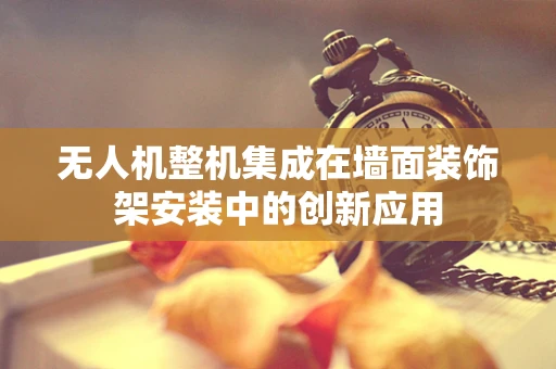 无人机整机集成在墙面装饰架安装中的创新应用