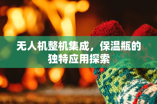 无人机整机集成，保温瓶的独特应用探索