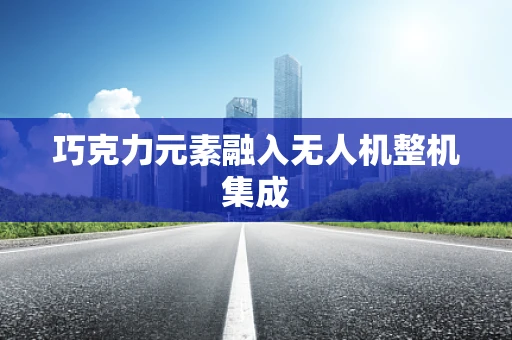 巧克力元素融入无人机整机集成
