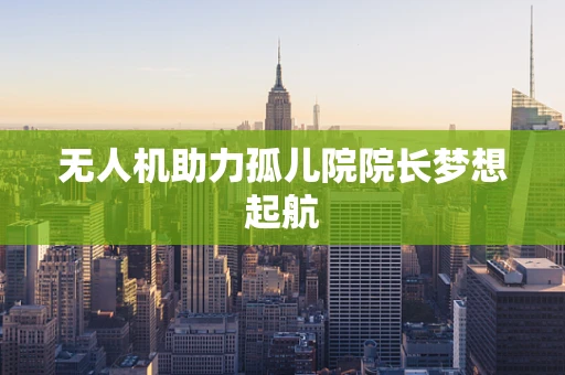 无人机助力孤儿院院长梦想起航