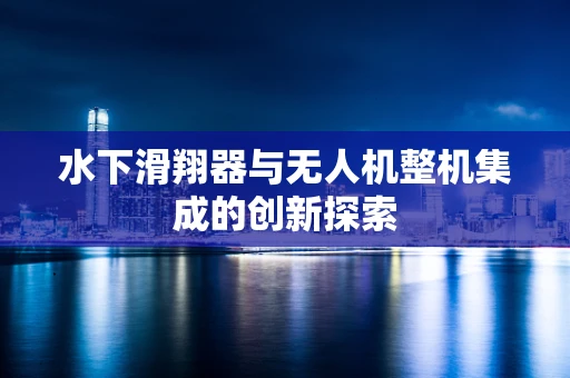 水下滑翔器与无人机整机集成的创新探索
