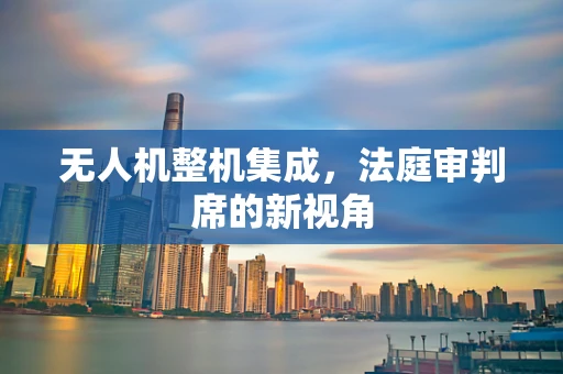 无人机整机集成，法庭审判席的新视角