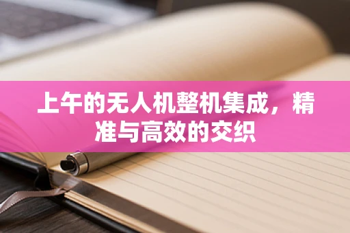 上午的无人机整机集成，精准与高效的交织