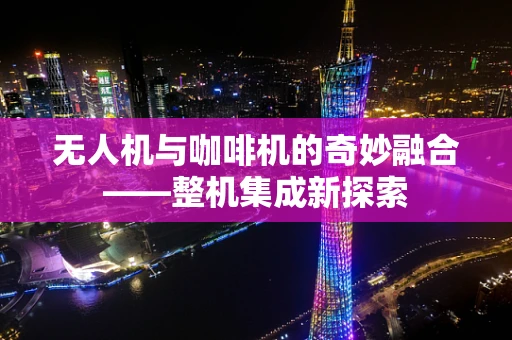 无人机与咖啡机的奇妙融合——整机集成新探索