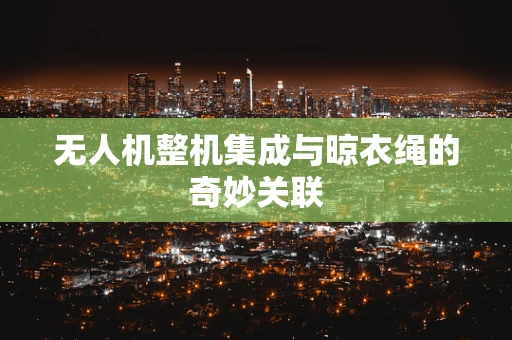 无人机整机集成与晾衣绳的奇妙关联