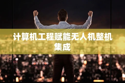 计算机工程赋能无人机整机集成