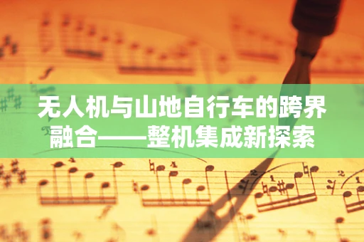 无人机与山地自行车的跨界融合——整机集成新探索