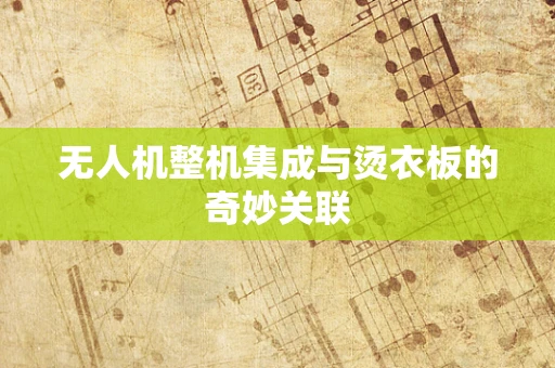 无人机整机集成与烫衣板的奇妙关联