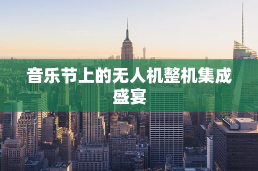 音乐节上的无人机整机集成盛宴