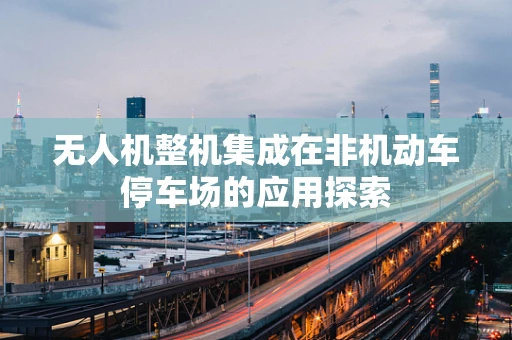无人机整机集成在非机动车停车场的应用探索