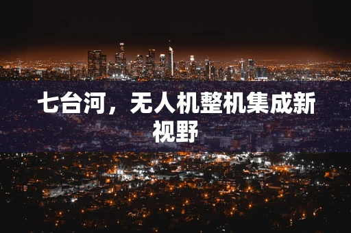 七台河，无人机整机集成新视野